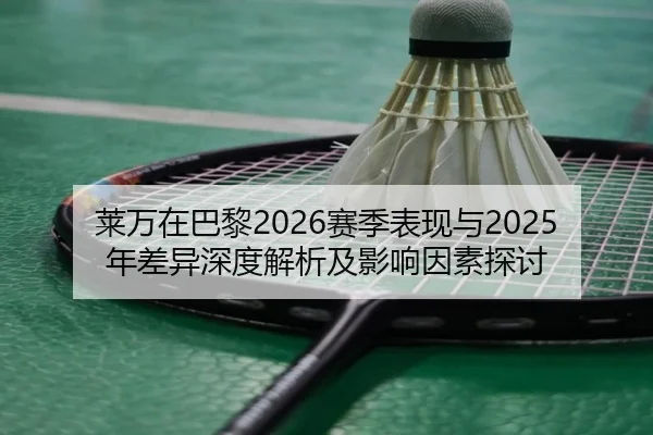 莱万在巴黎2026赛季表现与2025年差异深度解析及影响因素探讨